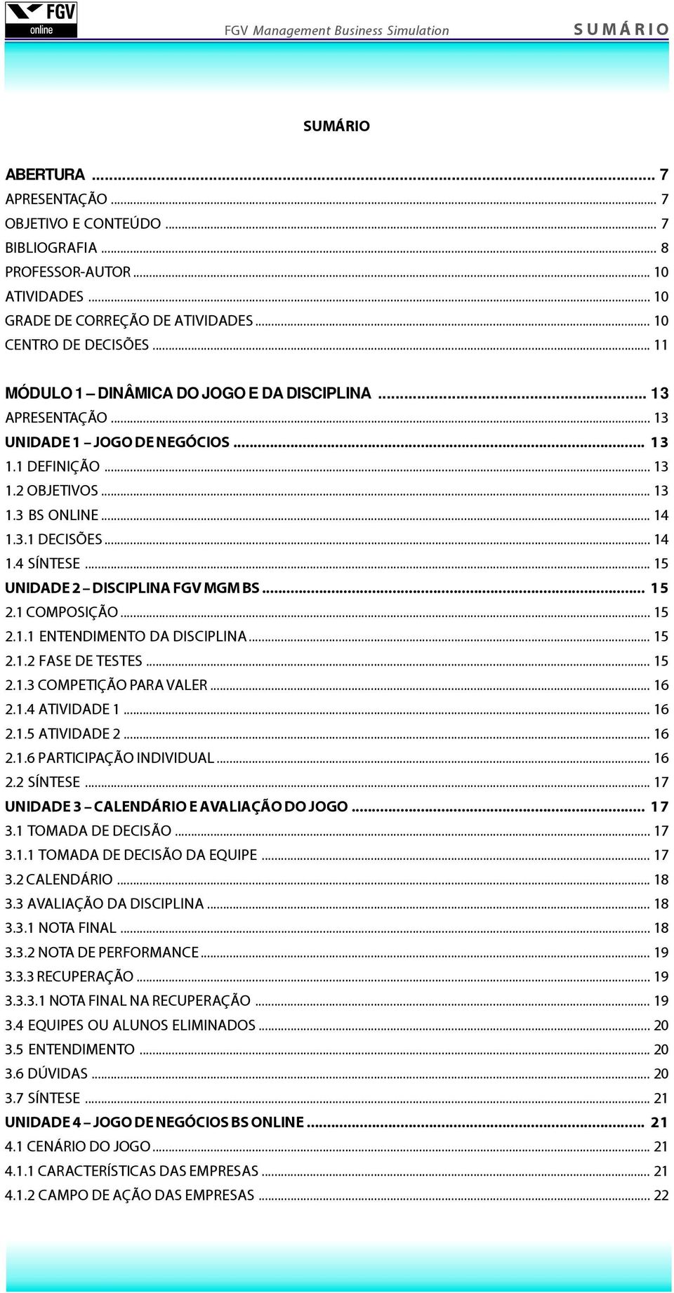 .. 15 UNIDADE 2 DISCIPLINA FGV MGM BS... 15 2.1 COMPOSIÇÃO... 15 2.1.1 ENTENDIMENTO DA DISCIPLINA... 15 2.1.2 FASE DE TESTES... 15 2.1.3 COMPETIÇÃO PARA VALER... 16 2.1.4 ATIVIDADE 1... 16 2.1.5 ATIVIDADE 2.