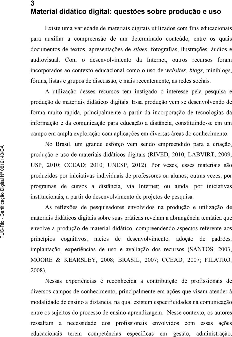 Com o desenvolvimento da Internet, outros recursos foram incorporados ao contexto educacional como o uso de websites, blogs, miniblogs, fóruns, listas e grupos de discussão, e mais recentemente, as