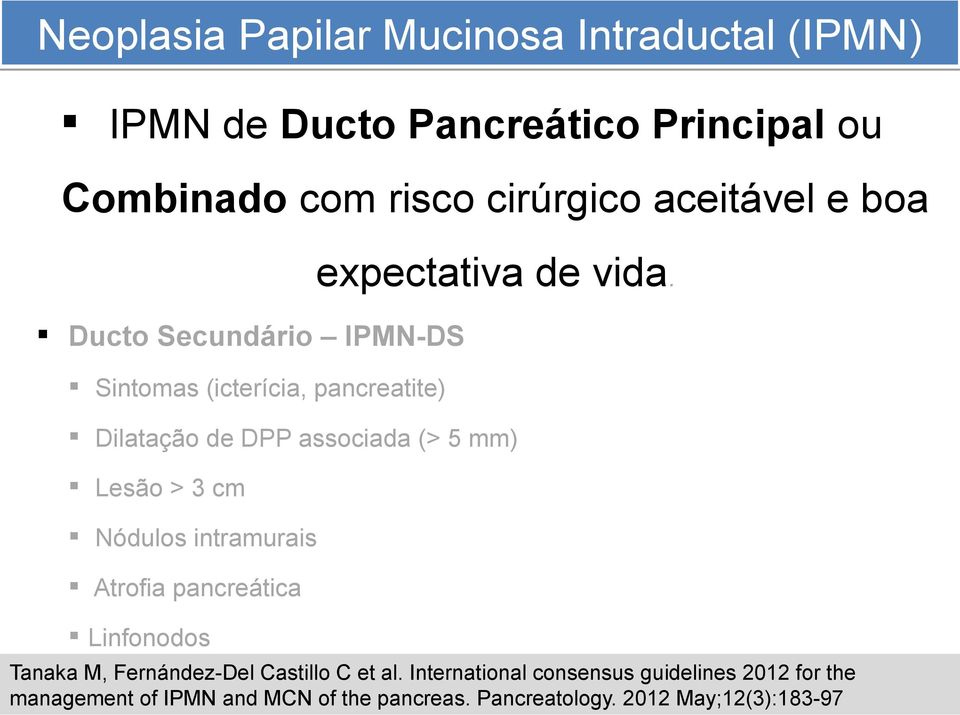 Ducto Secundário IPMN-DS Sintomas (icterícia, pancreatite) Dilatação de DPP associada (> 5 mm) Lesão > 3 cm Nódulos