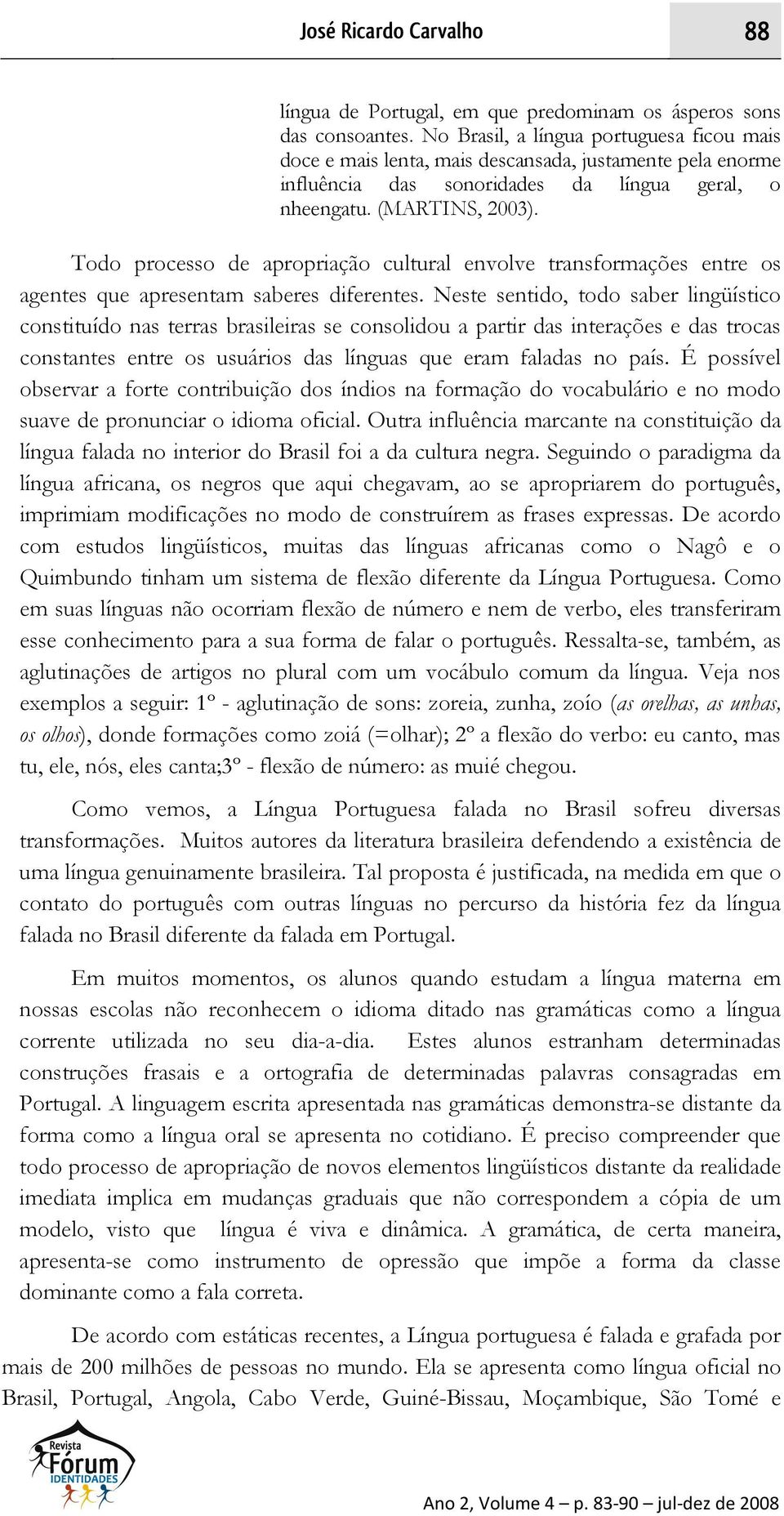 Todo processo de apropriação cultural envolve transformações entre os agentes que apresentam saberes diferentes.