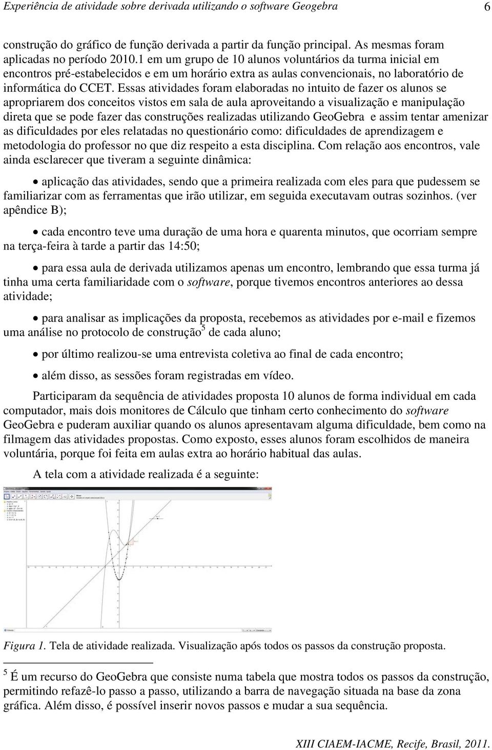 Essas atividades foram elaboradas no intuito de fazer os alunos se apropriarem dos conceitos vistos em sala de aula aproveitando a visualização e manipulação direta que se pode fazer das construções