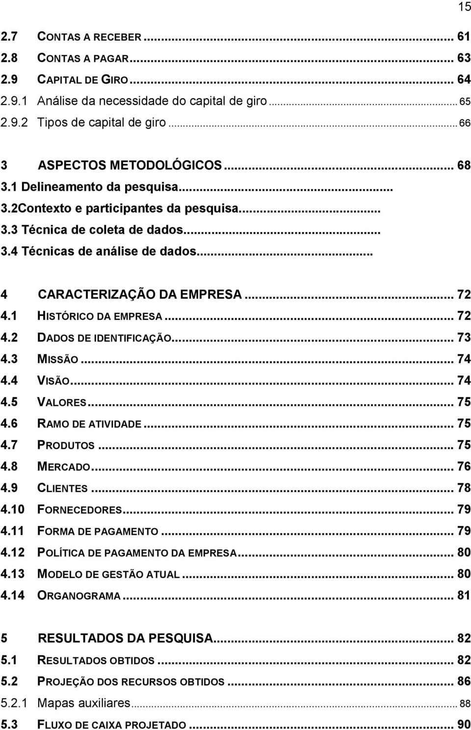 1 HISTÓRICO DA EMPRESA... 72 4.2 DADOS DE IDENTIFICAÇÃO... 73 4.3 MISSÃO... 74 4.4 VISÃO... 74 4.5 VALORES... 75 4.6 RAMO DE ATIVIDADE... 75 4.7 PRODUTOS... 75 4.8 MERCADO... 76 4.9 CLIENTES... 78 4.