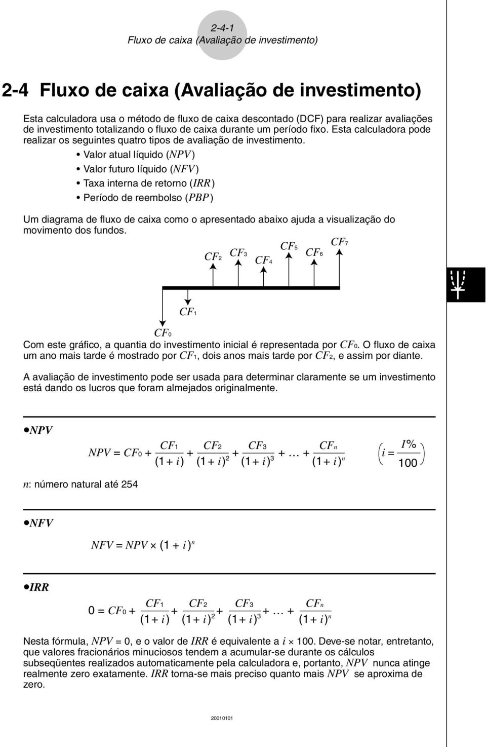 Valor atual líquido (NPV) Valor futuro líquido (NFV) Taxa interna de retorno (IRR) Período de reembolso (PBP) Um diagrama de fluxo de caixa como o apresentado abaixo ajuda a visualização do movimento