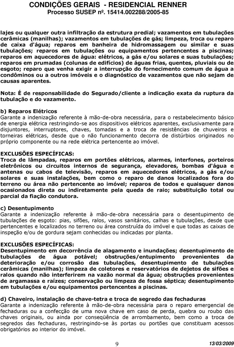 em prumadas (colunas de edifícios) de águas frias, quentes, pluviais ou de esgoto; reparo que venha exigir a interrupção do fornecimento comum de água a condôminos ou a outros imóveis e o diagnóstico