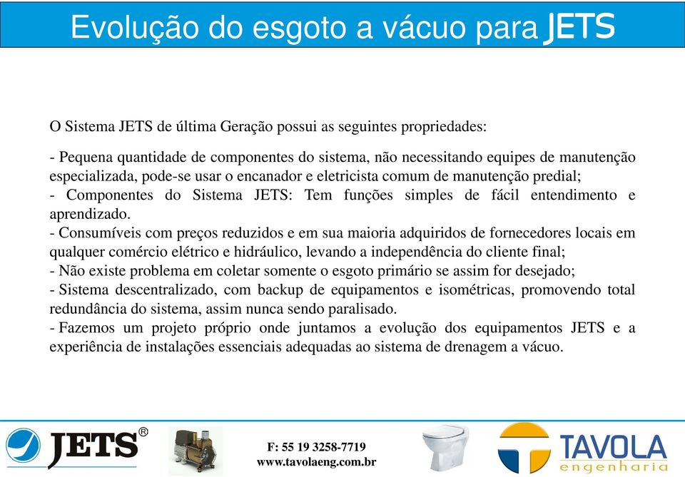 - Consumíveis com preços reduzidos e em sua maioria adquiridos de fornecedores locais em qualquer comércio elétrico e hidráulico, levando a independência do cliente final; - Não existe problema em