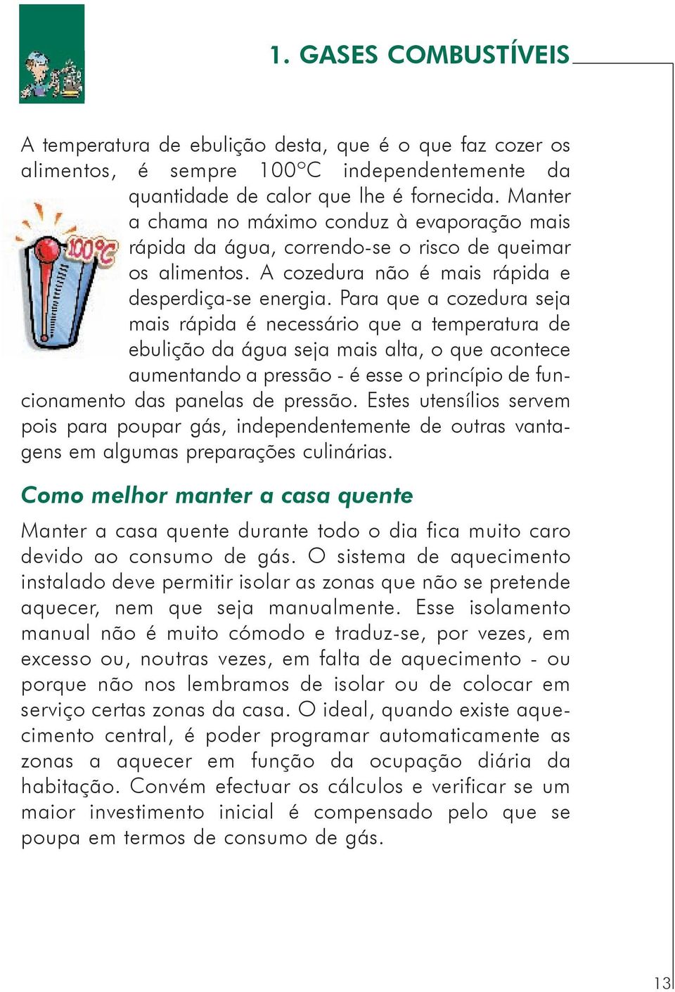 Para que a cozedura seja mais rápida é necessário que a temperatura de ebulição da água seja mais alta, o que acontece aumentando a pressão - é esse o princípio de funcionamento das panelas de