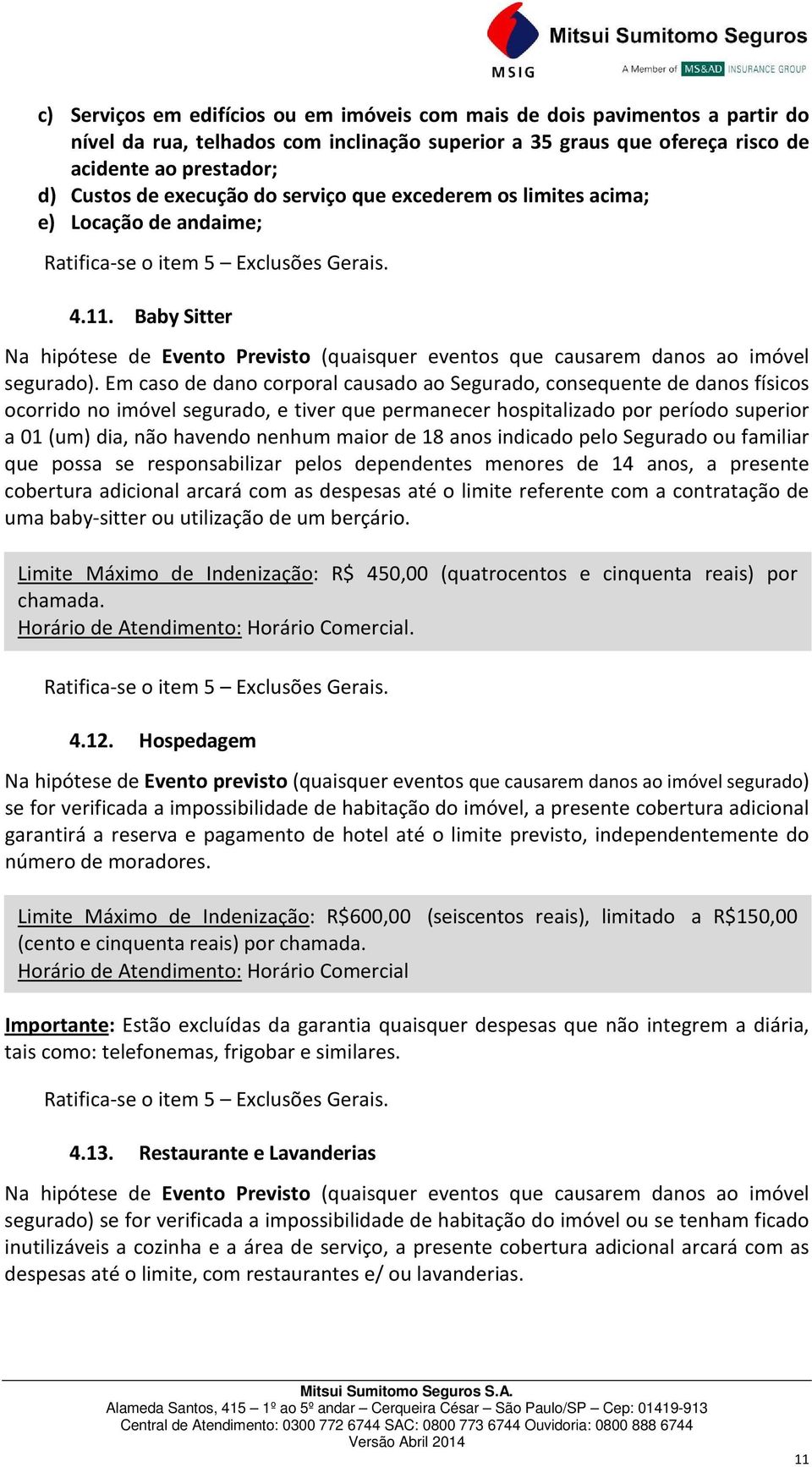 Em caso de dano corporal causado ao Segurado, consequente de danos físicos ocorrido no imóvel segurado, e tiver que permanecer hospitalizado por período superior a 01 (um) dia, não havendo nenhum