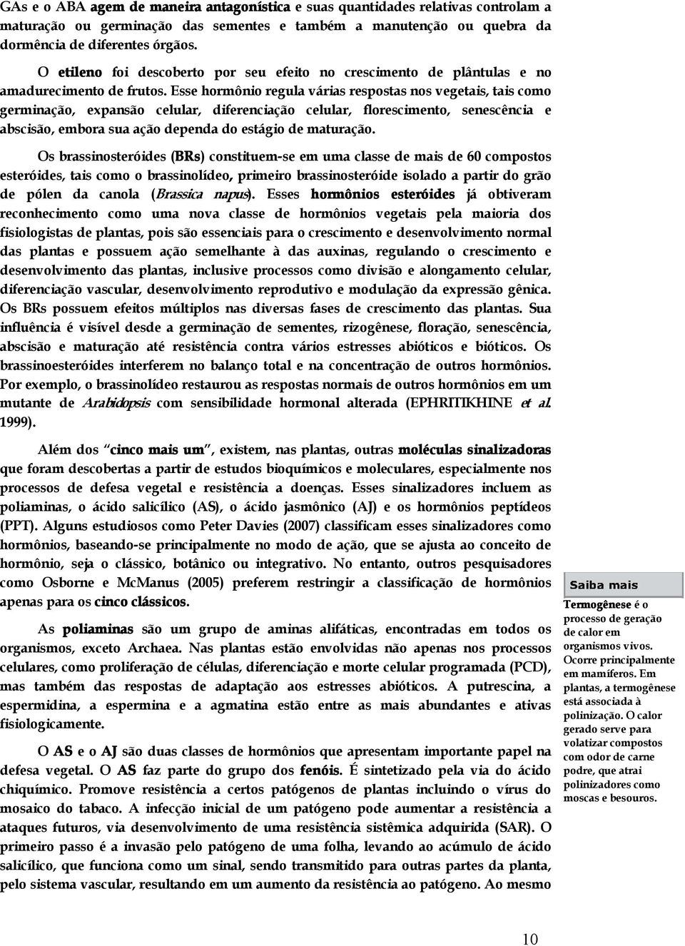 Esse hormônio regula várias respostas nos vegetais, tais como germinação, expansão celular, diferenciação celular, florescimento, senescência e abscisão, embora sua ação dependa do estágio de