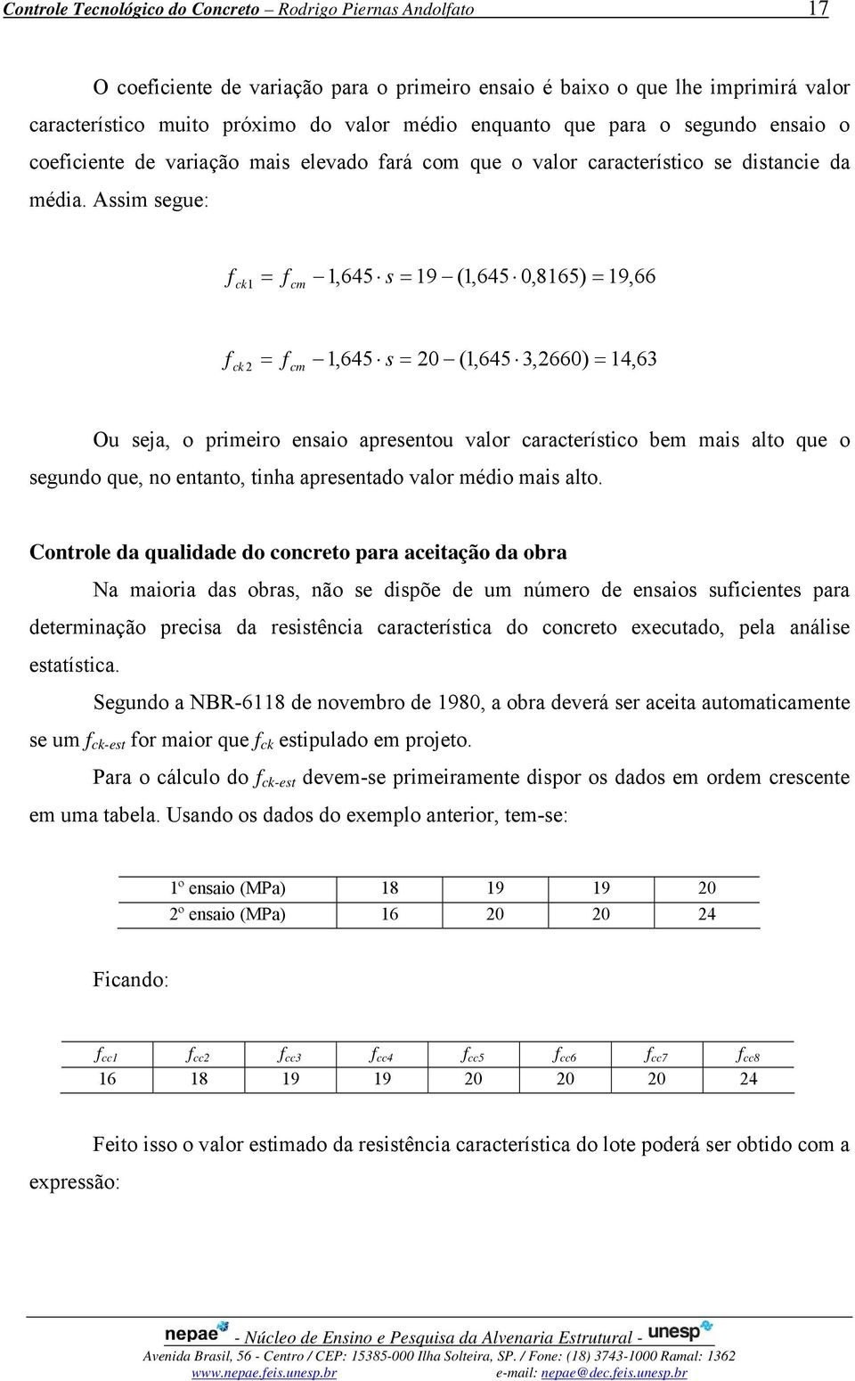 Assim segue: ck 1 = cm 1,645 s = 19 (1,645 0,8165) = 19,66 ck = cm 1,645 s = 0 (1,645 3,660) = 14,63 Ou seja, o primeiro ensaio apresentou valor característico bem mais alto que o segundo que, no