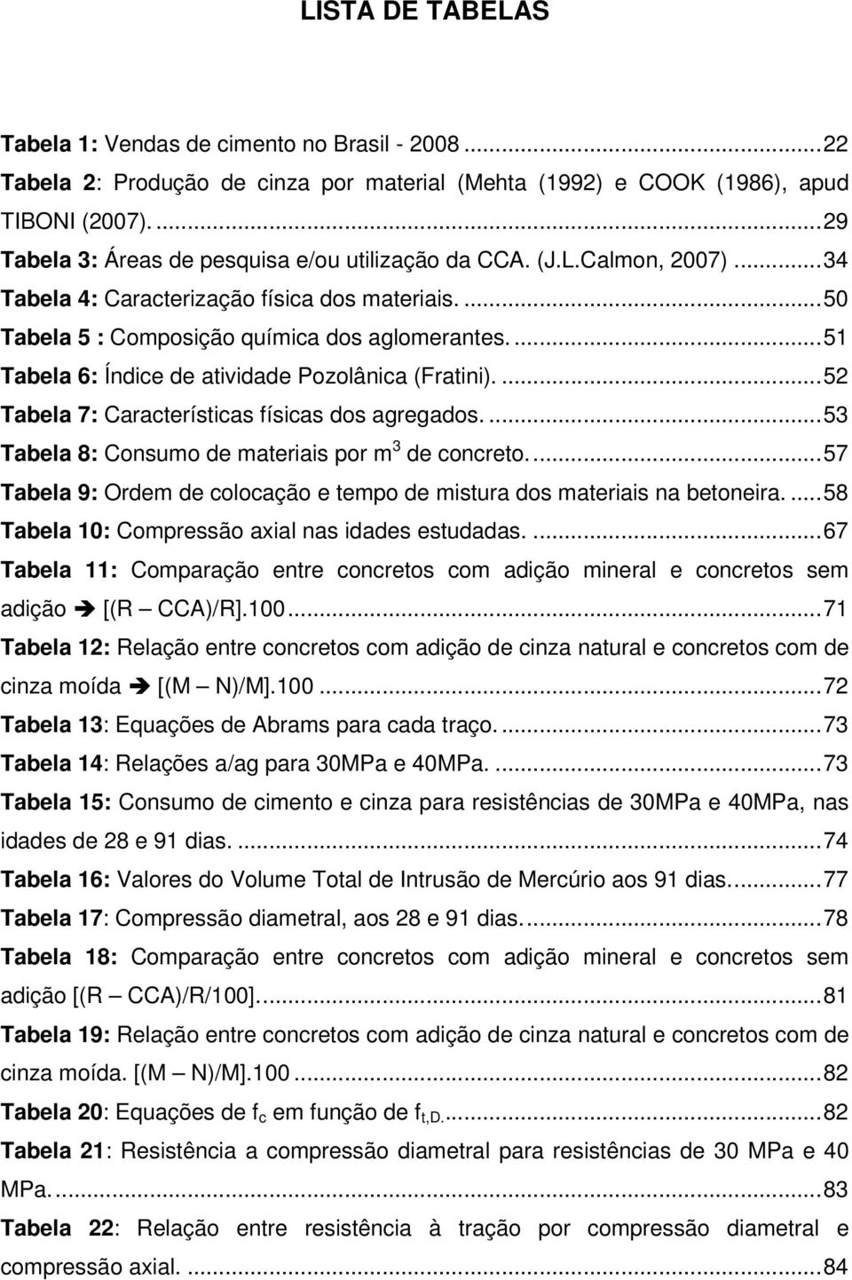 ..51 Tabela 6: Índice de atividade Pozolânica (Fratini)....52 Tabela 7: Características físicas dos agregados....53 Tabela 8: Consumo de materiais por m 3 de concreto.