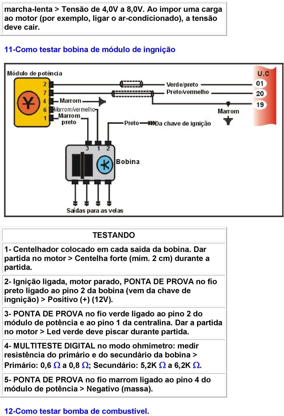 2- Ignição ligada, motor parado, PONTA DE PROVA no fio preto ligado ao pino 2 da bobina (vem da chave de ingnição) > Positivo (+) (12V).