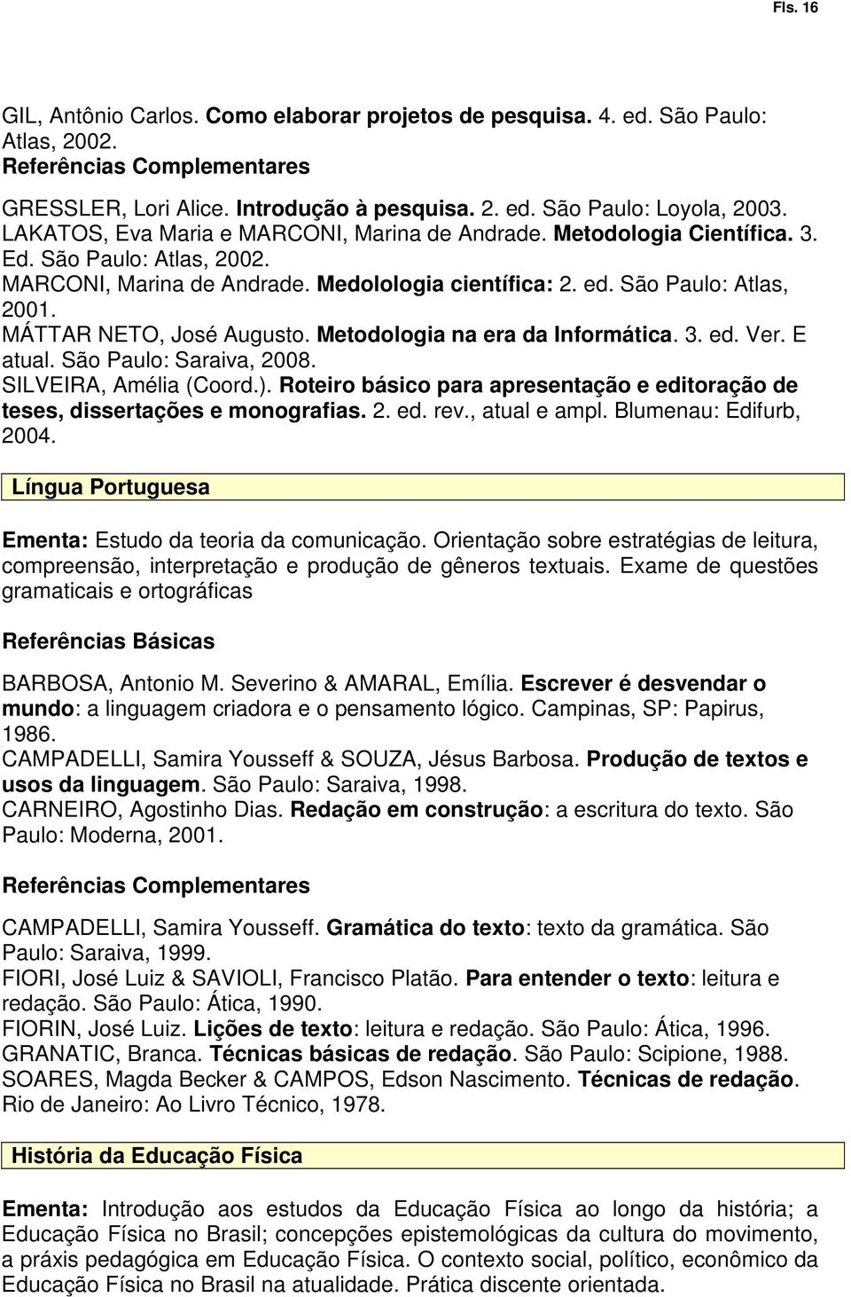 MÁTTAR NETO, José Augusto. Metodologia na era da Informática. 3. ed. Ver. E atual. São Paulo: Saraiva, 2008. SILVEIRA, Amélia (Coord.).