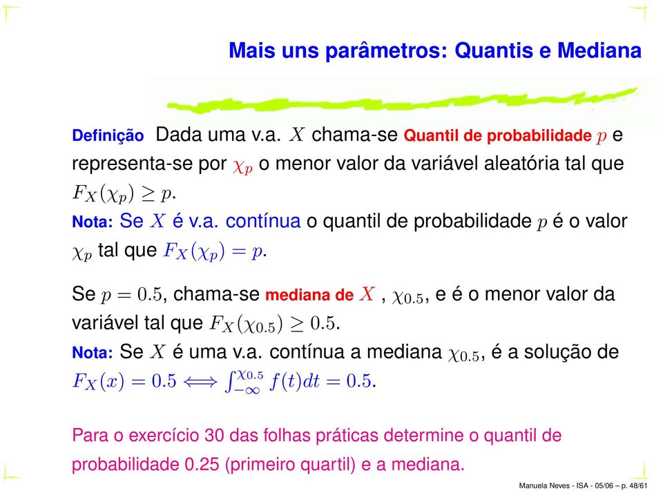 5, e é o menor valor da variável tal que F X (χ 0.5 ) 0.5. Nota: Se X é uma v.a. contínua a mediana χ 0.5, é a solução de F X (x) = 0.5 χ 0.5 f(t)dt = 0.5. Para o exercício 30 das folhas práticas determine o quantil de probabilidade 0.