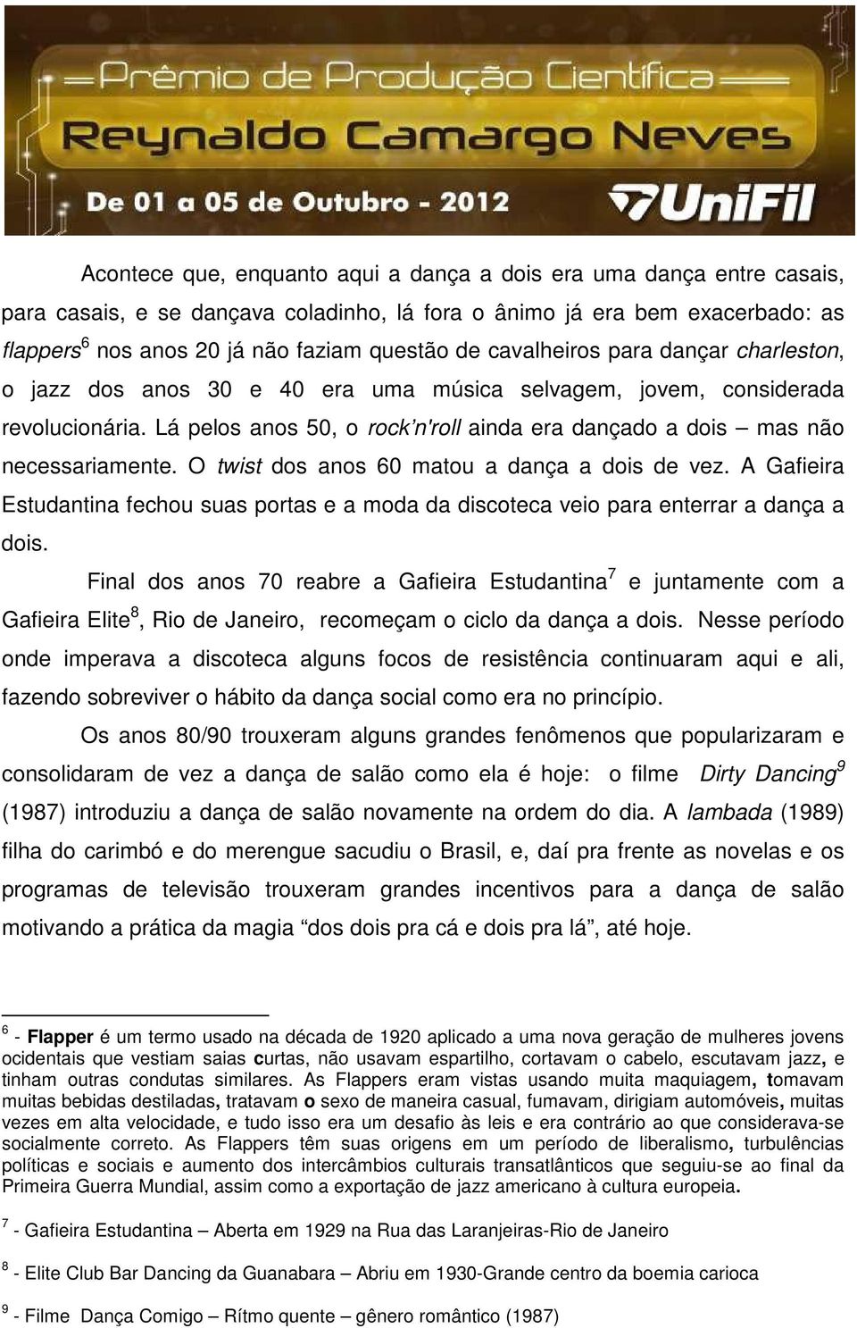 Lá pelos anos 50, o rock n'roll ainda era dançado a dois mas não necessariamente. O twist dos anos 60 matou a dança a dois de vez.