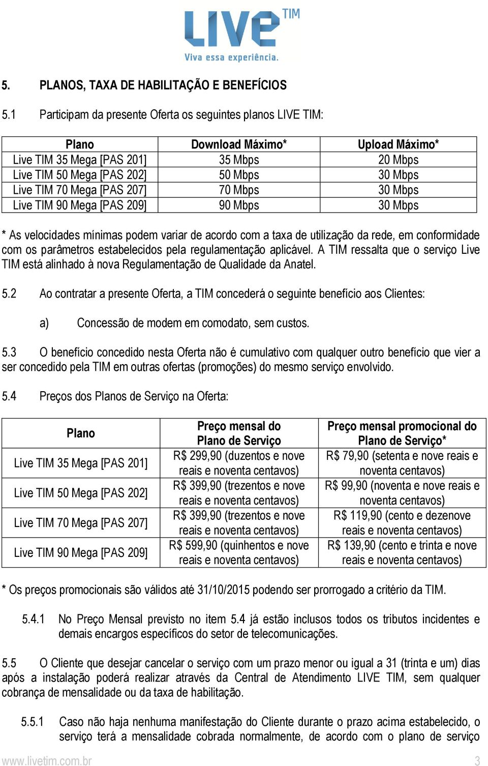 Mega [PAS 207] 70 Mbps 30 Mbps Live TIM 90 Mega [PAS 209] 90 Mbps 30 Mbps * As velocidades mínimas podem variar de acordo com a taxa de utilização da rede, em conformidade com os parâmetros