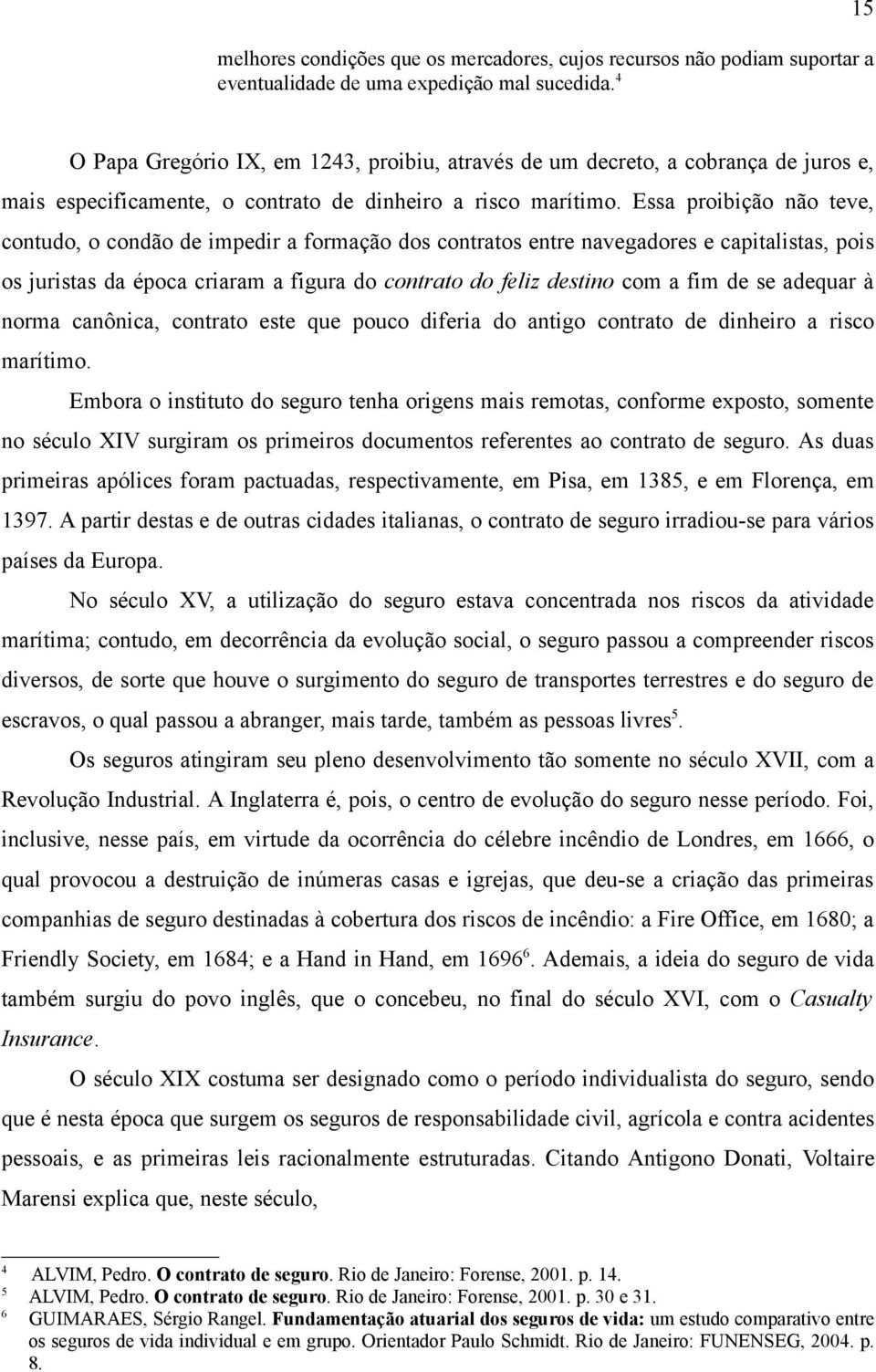 Essa proibição não teve, contudo, o condão de impedir a formação dos contratos entre navegadores e capitalistas, pois os juristas da época criaram a figura do contrato do feliz destino com a fim de