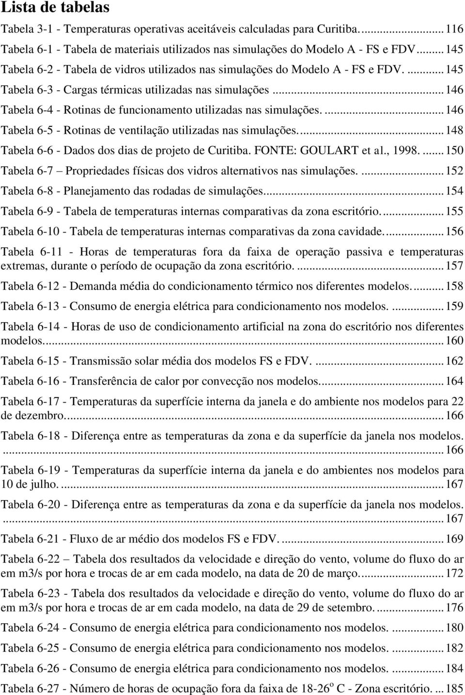 .. 146 Tabela 6-4 - Rotinas de funcionamento utilizadas nas simulações.... 146 Tabela 6-5 - Rotinas de ventilação utilizadas nas simulações.... 148 Tabela 6-6 - Dados dos dias de projeto de Curitiba.