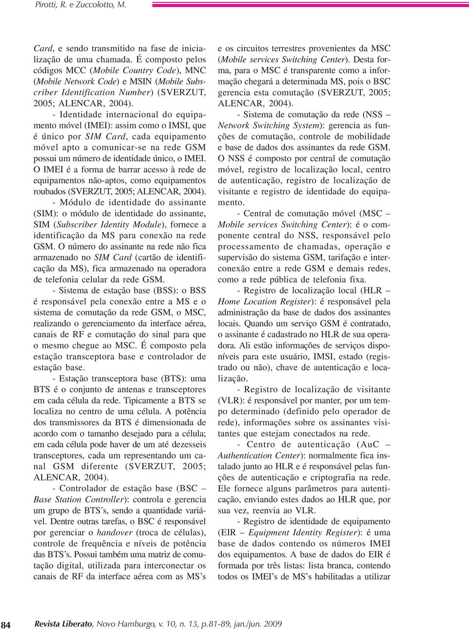 - Identidade internacional do equipamento móvel (IMEI): assim como o IMSI, que é único por SIM Card, cada equipamento móvel apto a comunicar-se na rede GSM possui um número de identidade único, o