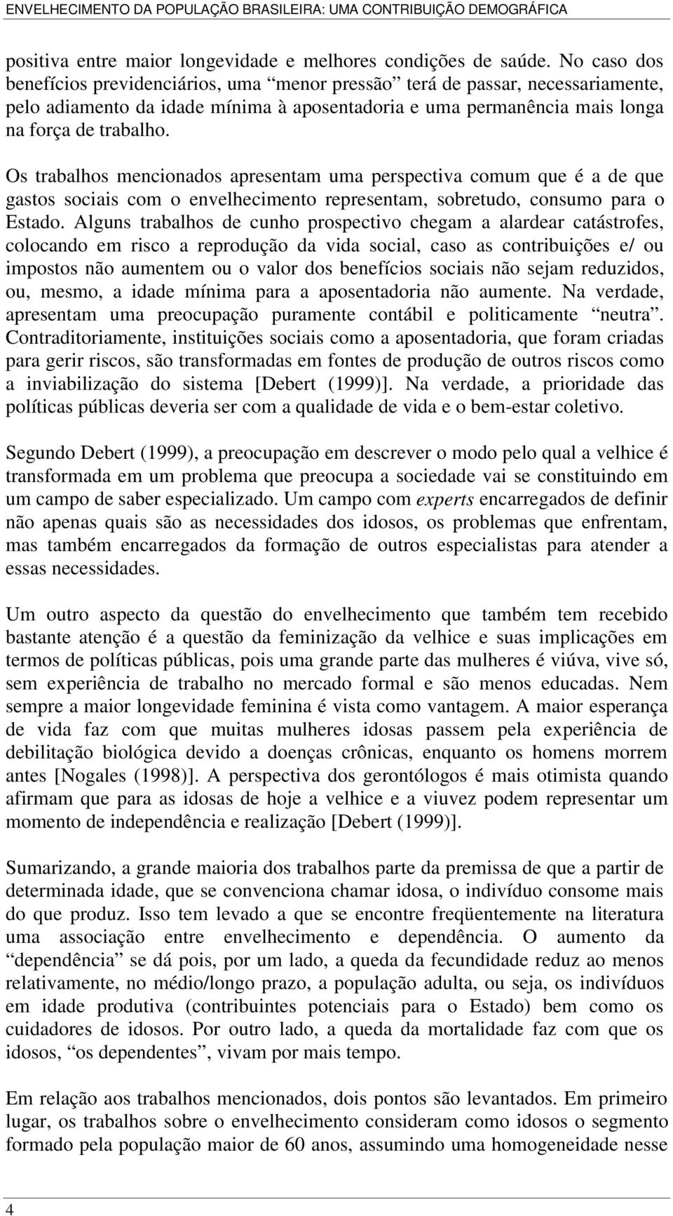 Os trabalhos mencionados apresentam uma perspectiva comum que é a de que gastos sociais com o envelhecimento representam, sobretudo, consumo para o Estado.