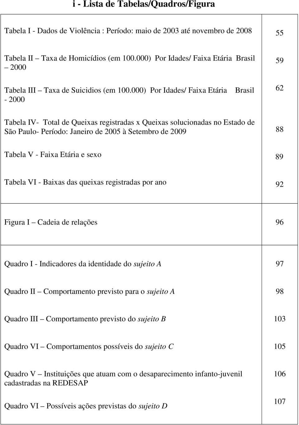 000) Por Idades/ Faixa Etária - 2000 Brasil 62 Tabela IV- Total de Queixas registradas x Queixas solucionadas no Estado de São Paulo- Período: Janeiro de 2005 à Setembro de 2009 88 Tabela V - Faixa