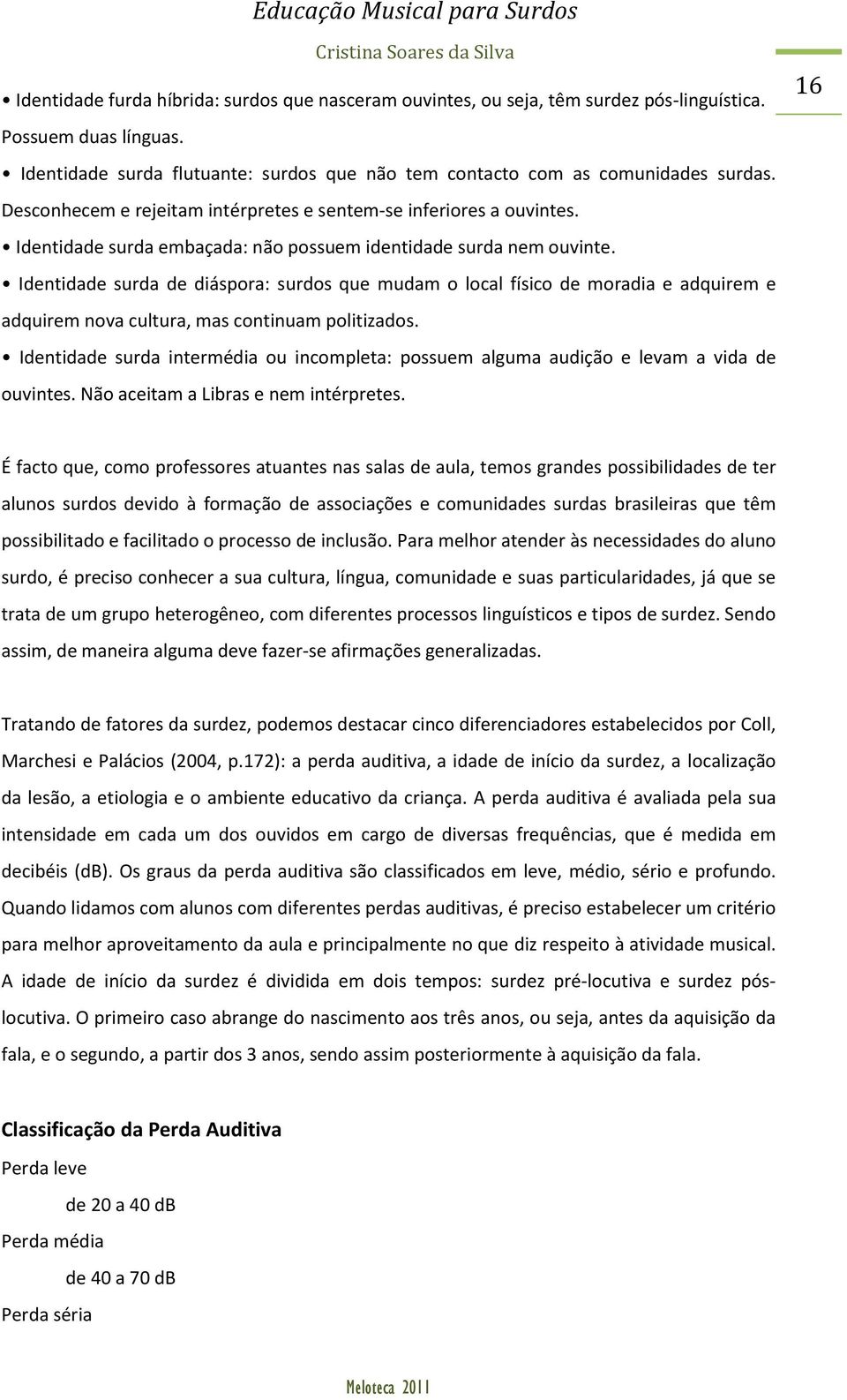 Identidade surda de diáspora: surdos que mudam o local físico de moradia e adquirem e adquirem nova cultura, mas continuam politizados.