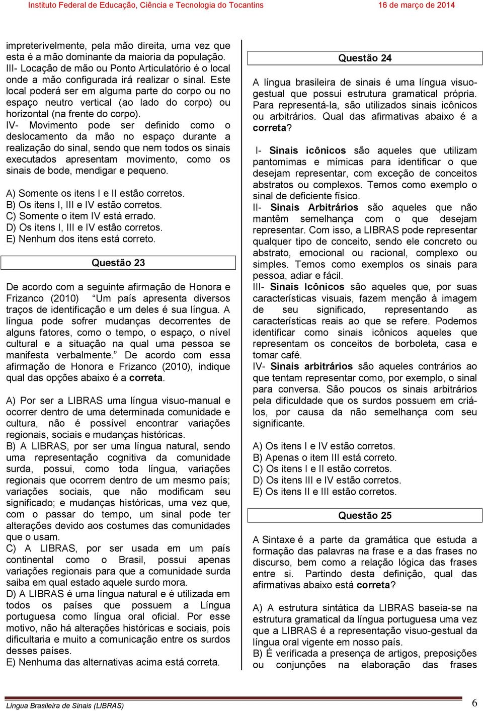 IV- Movimento pode ser definido como o deslocamento da mão no espaço durante a realização do sinal, sendo que nem todos os sinais executados apresentam movimento, como os sinais de bode, mendigar e