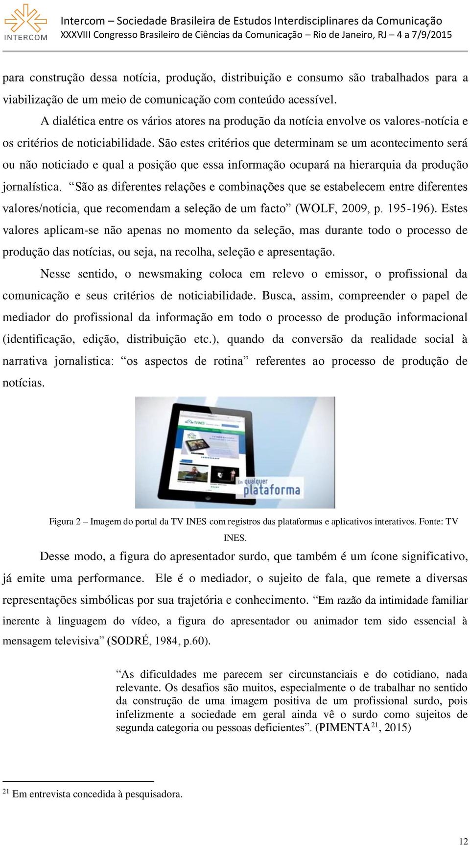 São estes critérios que determinam se um acontecimento será ou não noticiado e qual a posição que essa informação ocupará na hierarquia da produção jornalística.