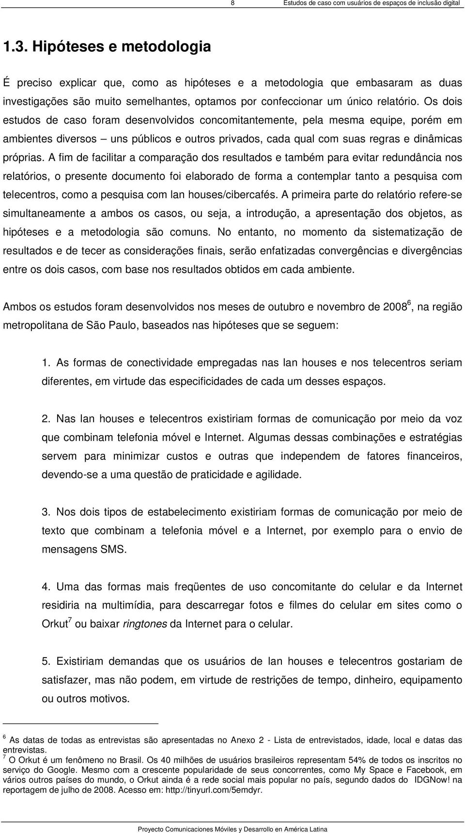 Os dois estudos de caso foram desenvolvidos concomitantemente, pela mesma equipe, porém em ambientes diversos uns públicos e outros privados, cada qual com suas regras e dinâmicas próprias.