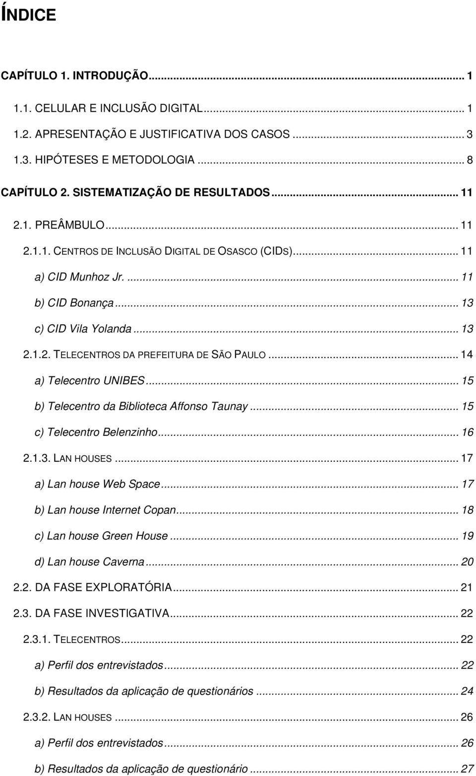 .. 14 a) Telecentro UNIBES... 15 b) Telecentro da Biblioteca Affonso Taunay... 15 c) Telecentro Belenzinho... 16 2.1.3. LAN HOUSES... 17 a) Lan house Web Space... 17 b) Lan house Internet Copan.