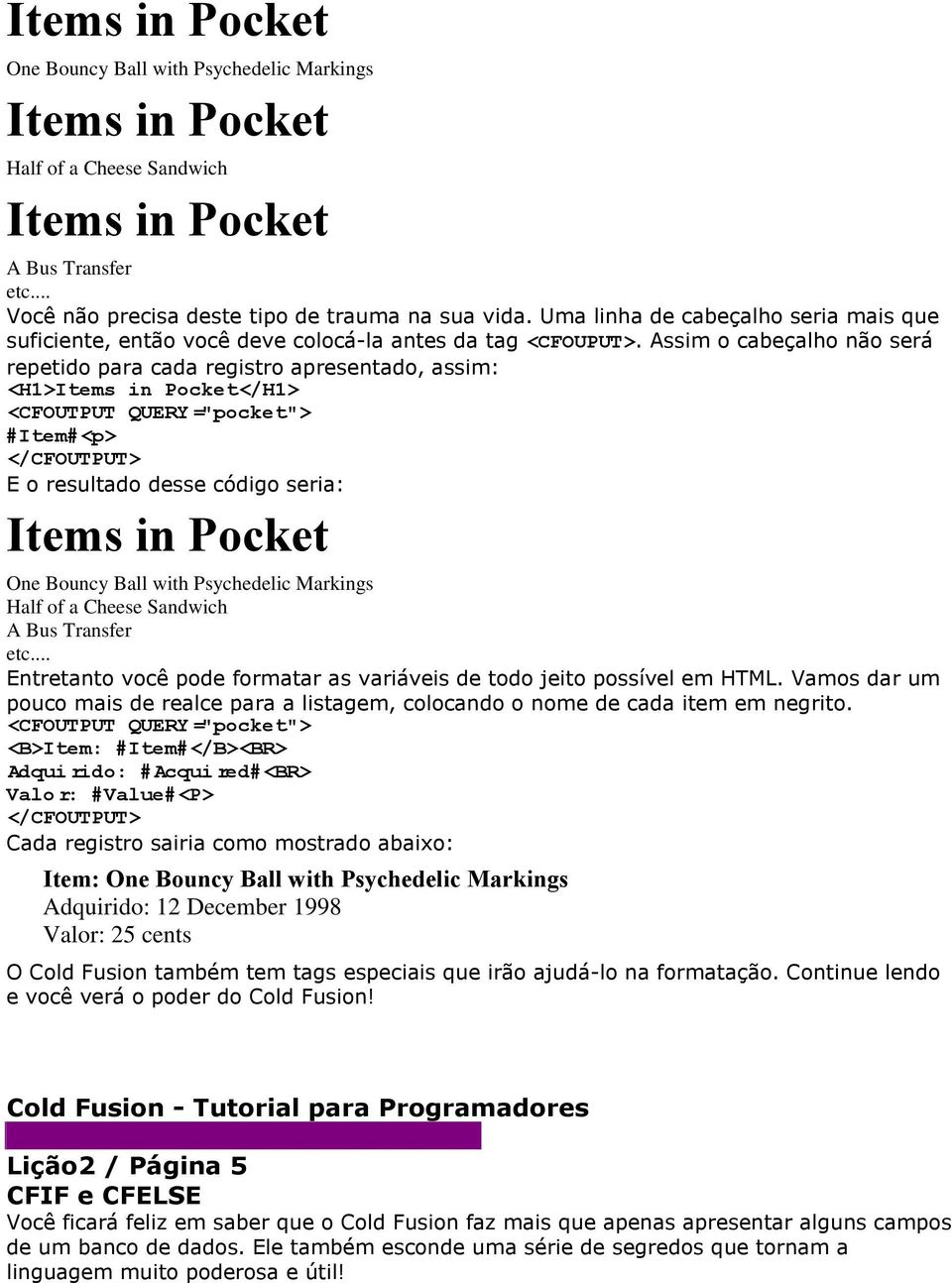 Assim o cabeçalho não será repetido para cada registro apresentado, assim: <H1>Items in Pocket</H1> <CFOUTPUT QUERY="pocket"> #Item#<p> E o resultado desse código seria: Items in Pocket One Bouncy