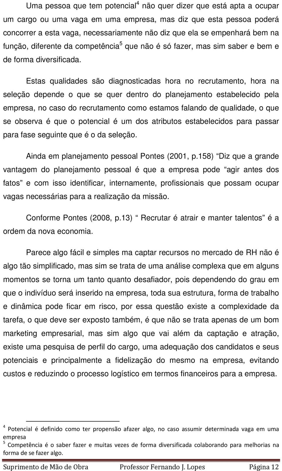 Estas qualidades são diagnosticadas hora no recrutamento, hora na seleção depende o que se quer dentro do planejamento estabelecido pela empresa, no caso do recrutamento como estamos falando de