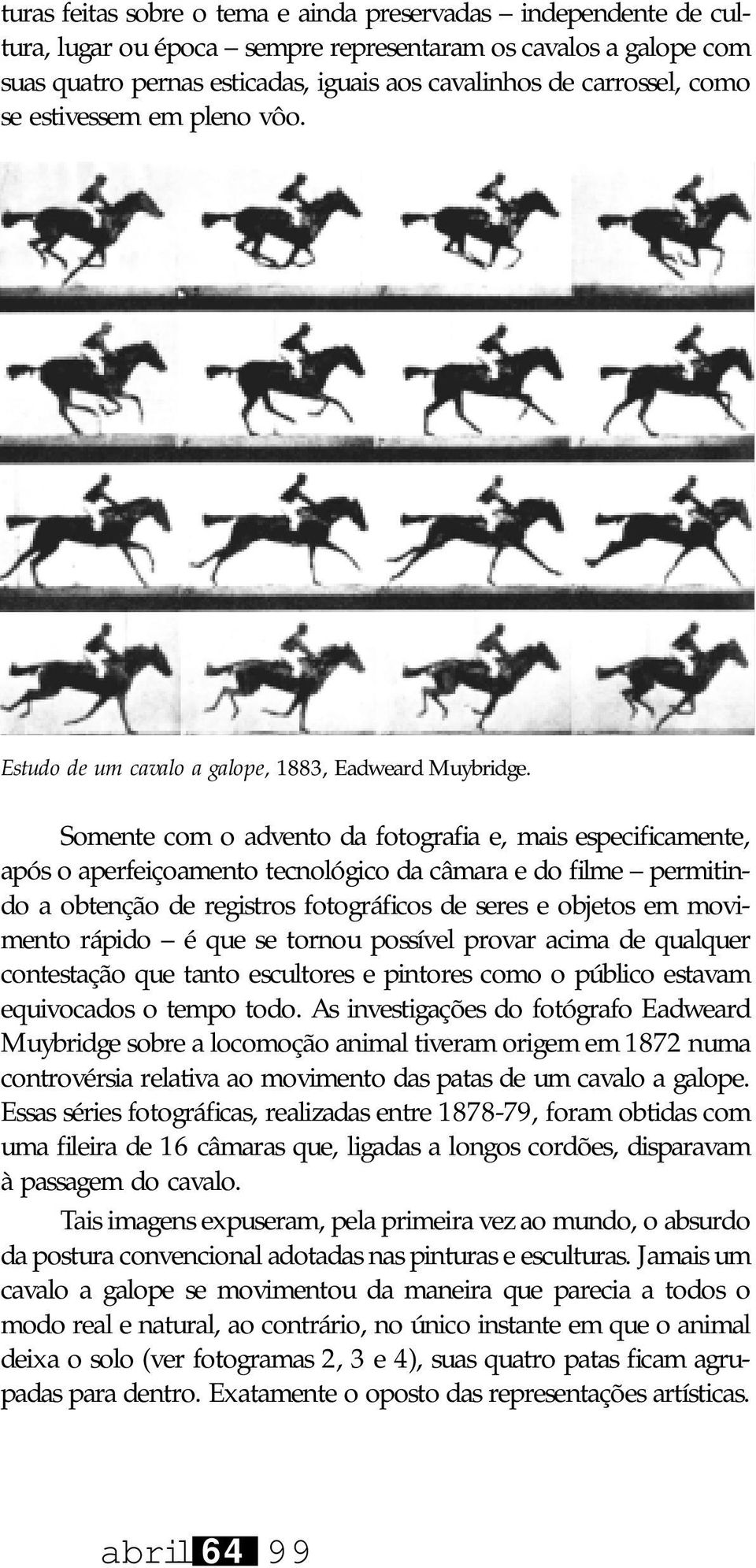 Somente com o advento da fotografia e, mais especificamente, após o aperfeiçoamento tecnológico da câmara e do filme permitindo a obtenção de registros fotográficos de seres e objetos em movimento