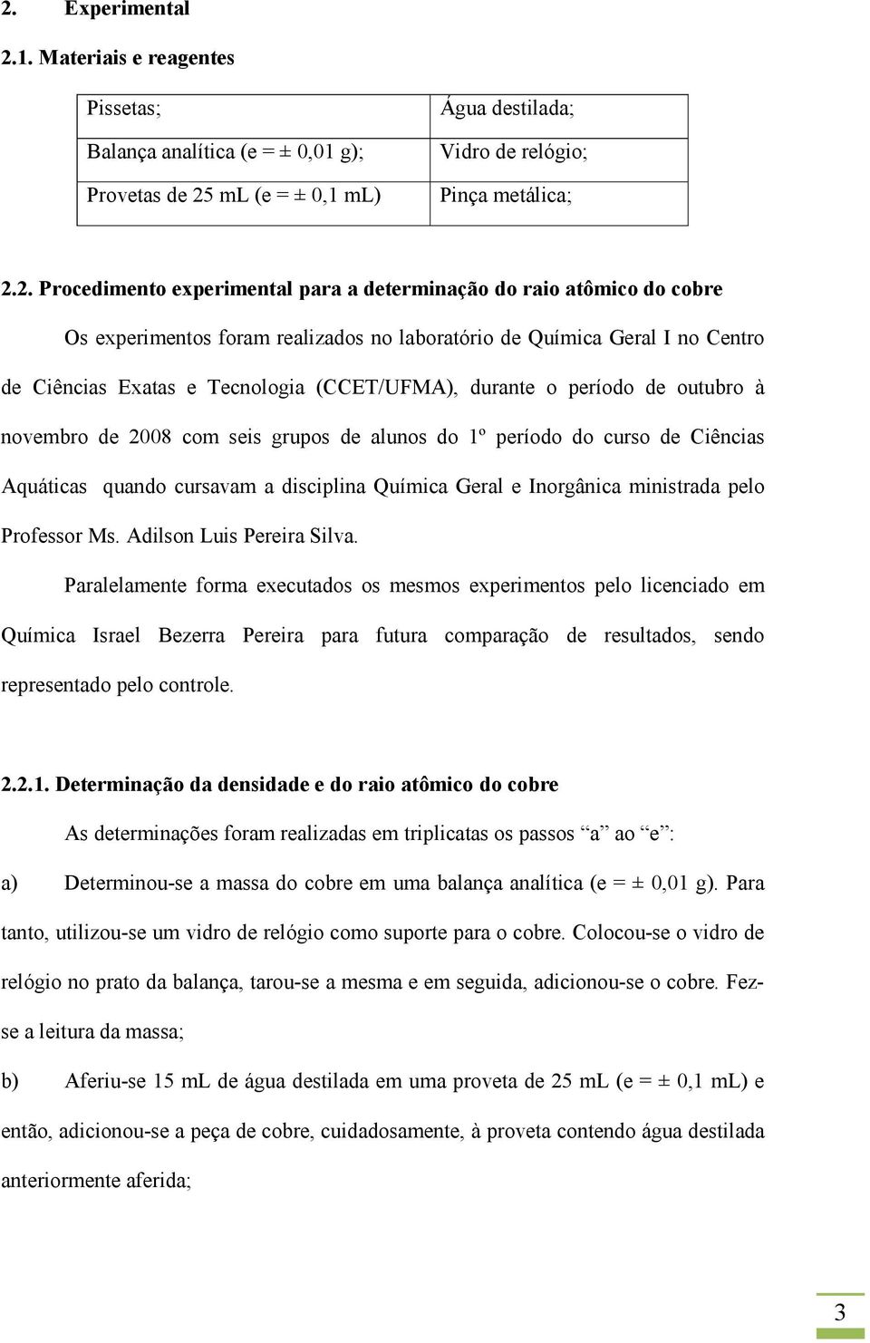 de outubro à novembro de 2008 com seis grupos de alunos do 1º período do curso de Ciências Aquáticas quando cursavam a disciplina Química Geral e Inorgânica ministrada pelo Professor Ms.