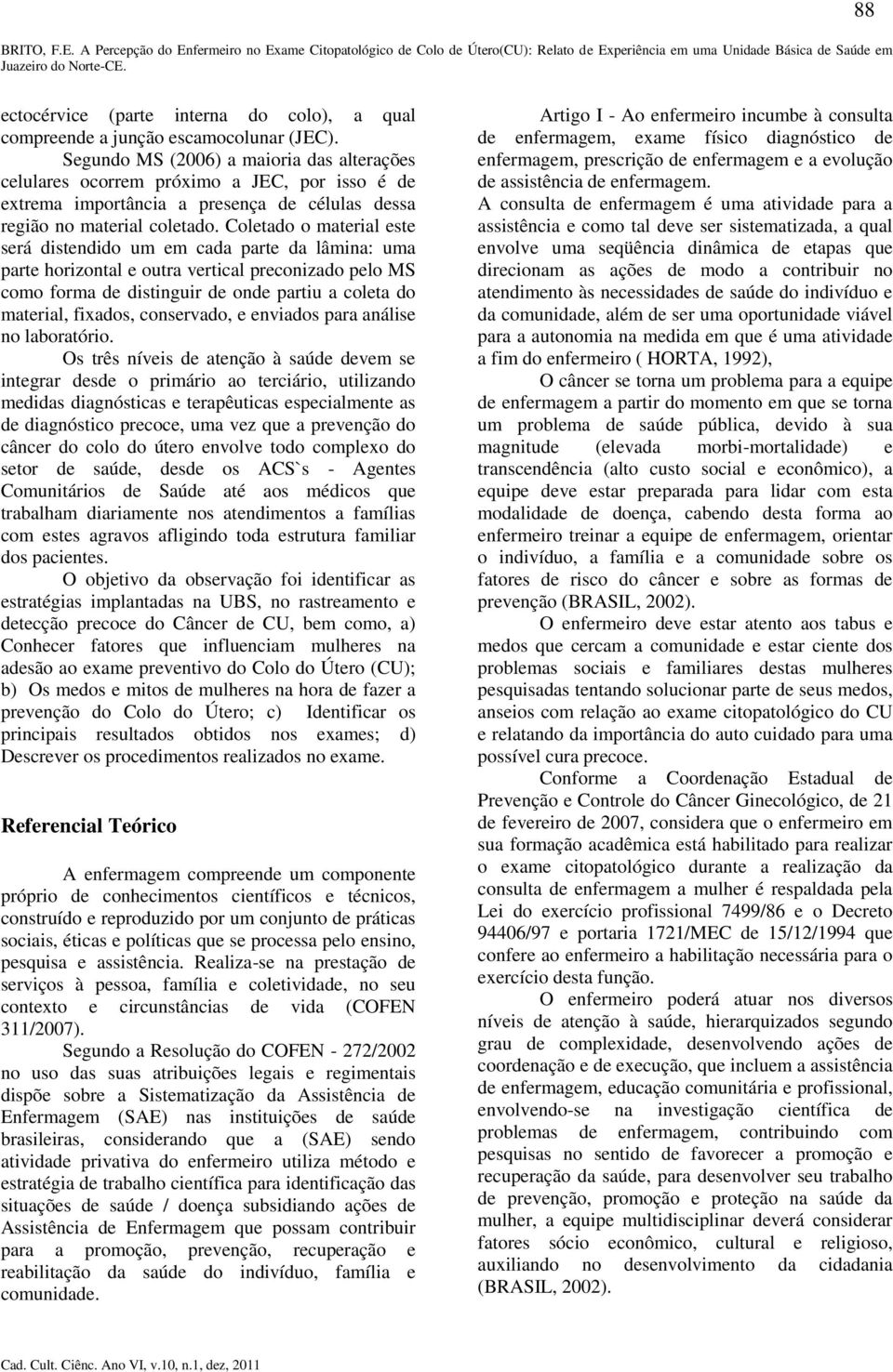 Coletado o material este será distendido um em cada parte da lâmina: uma parte horizontal e outra vertical preconizado pelo MS como forma de distinguir de onde partiu a coleta do material, fixados,