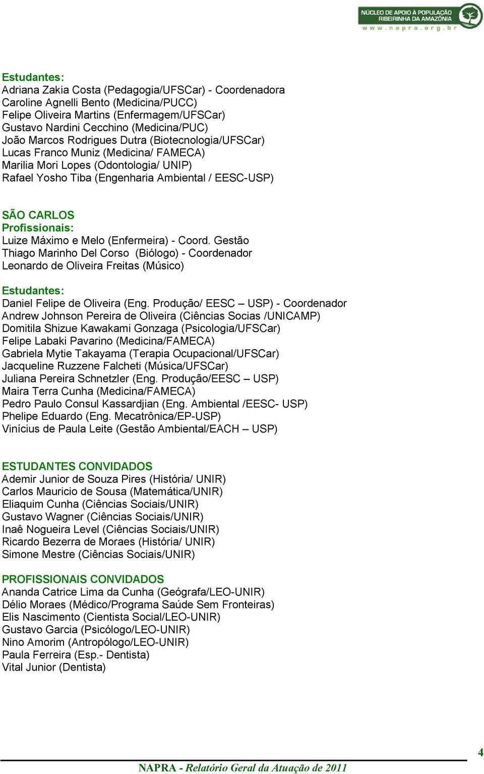 Profissionais: Luize Máximo e Melo (Enfermeira) - Coord. Gestão Thiago Marinho Del Corso (Biólogo) - Coordenador Leonardo de Oliveira Freitas (Músico) Estudantes: Daniel Felipe de Oliveira (Eng.