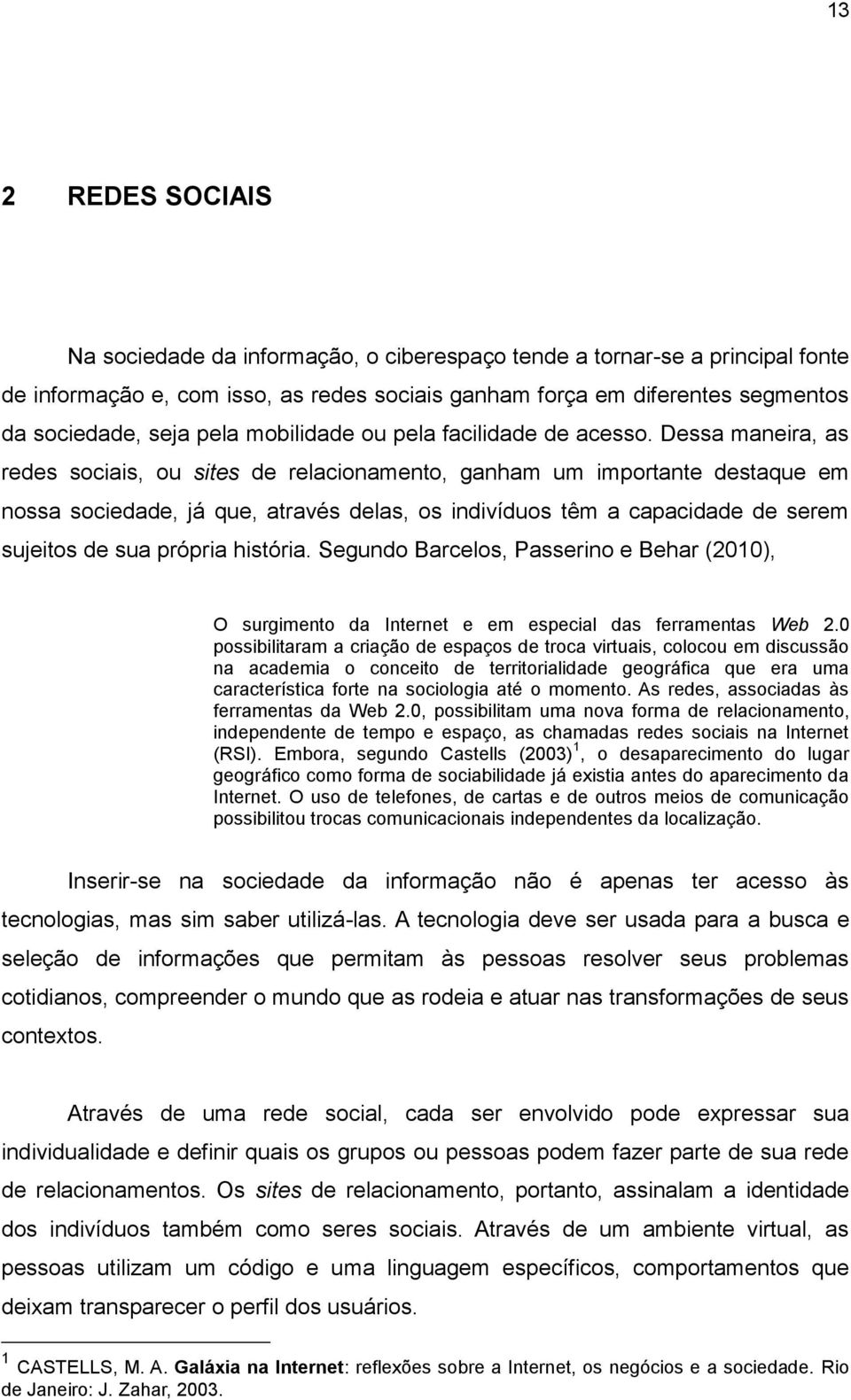 Dessa maneira, as redes sociais, ou sites de relacionamento, ganham um importante destaque em nossa sociedade, já que, através delas, os indivíduos têm a capacidade de serem sujeitos de sua própria