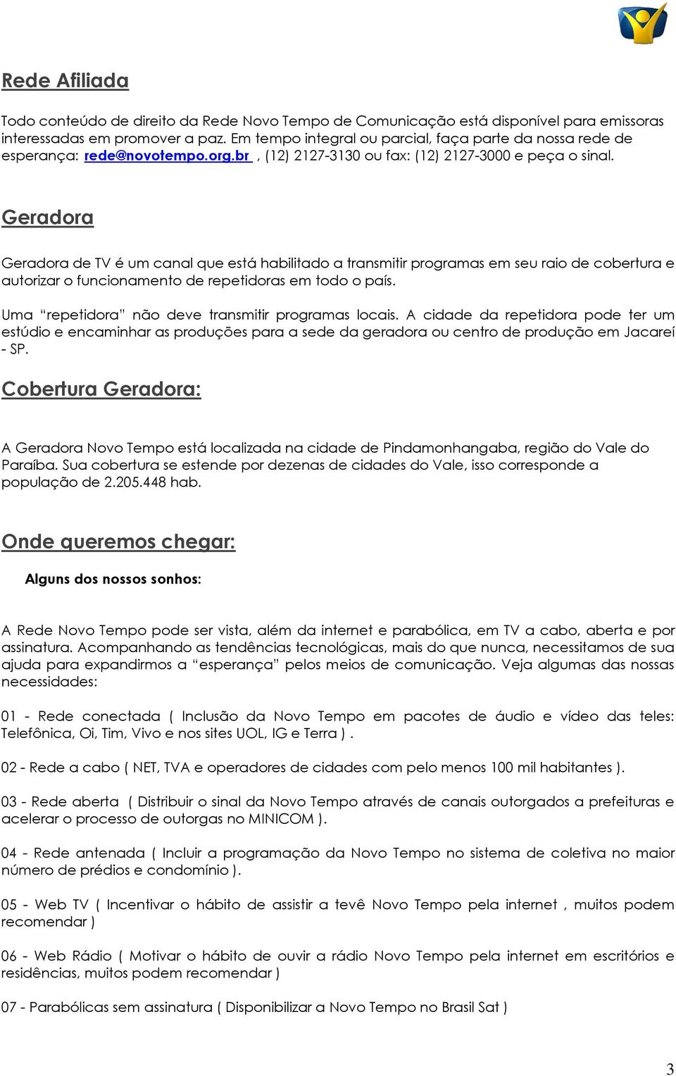 Geradora Geradora de TV é um canal que está habilitado a transmitir programas em seu raio de cobertura e autorizar o funcionamento de repetidoras em todo o país.