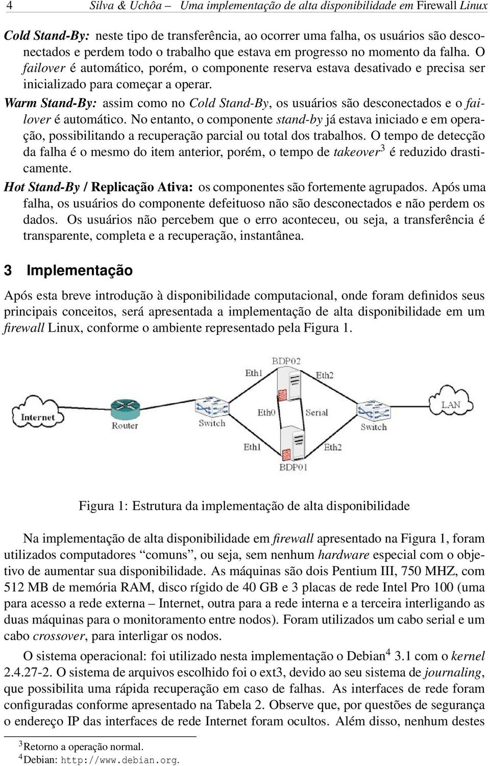 Warm Stand-By: assim como no Cold Stand-By, os usuários são desconectados e o failover é automático.