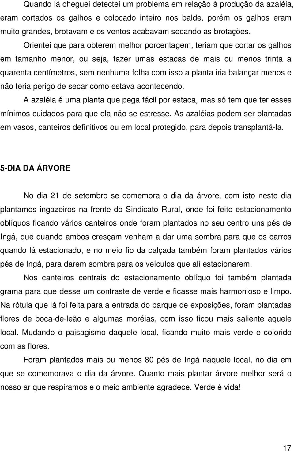 Orientei que para obterem melhor porcentagem, teriam que cortar os galhos em tamanho menor, ou seja, fazer umas estacas de mais ou menos trinta a quarenta centímetros, sem nenhuma folha com isso a