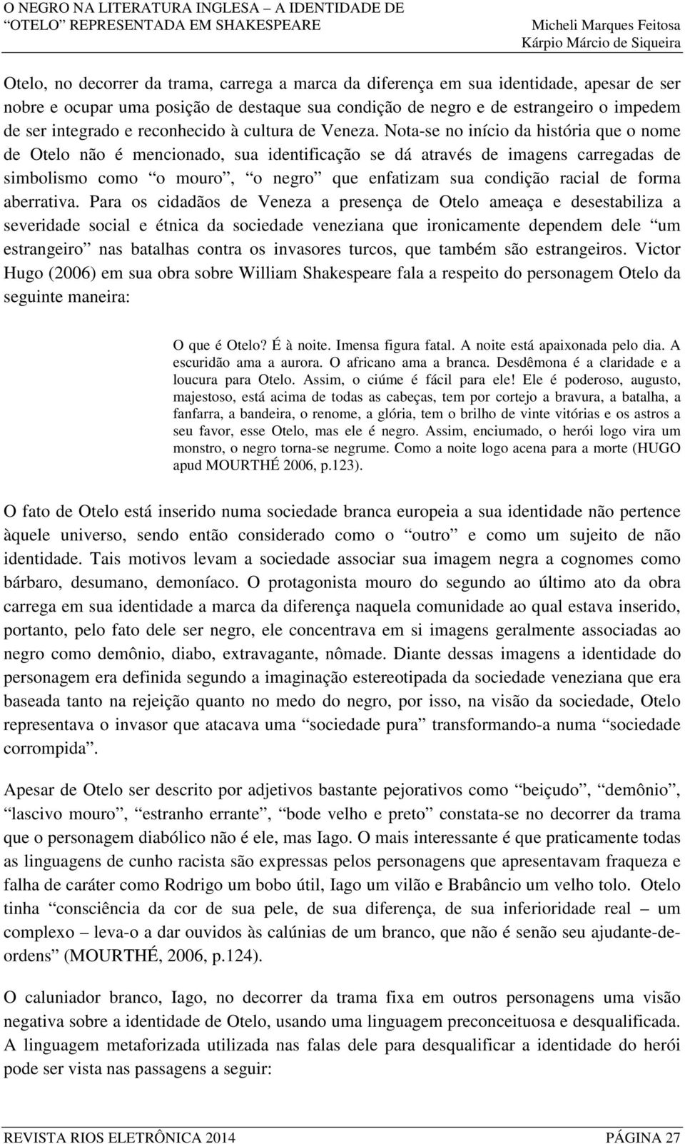 Nota-se no início da história que o nome de Otelo não é mencionado, sua identificação se dá através de imagens carregadas de simbolismo como o mouro, o negro que enfatizam sua condição racial de