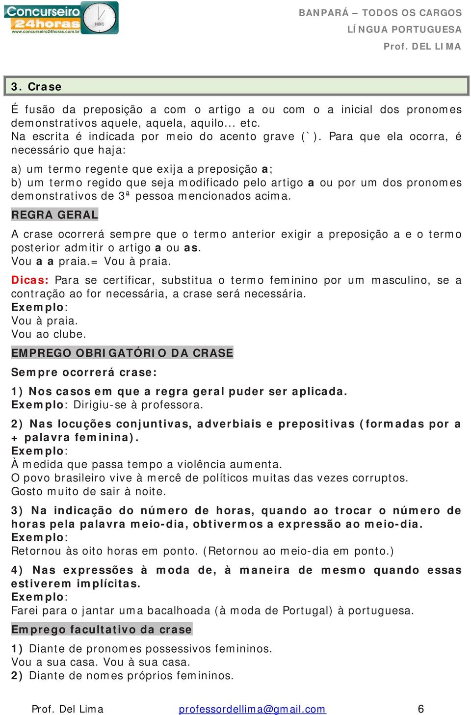 mencionados acima. REGRA GERAL A crase ocorrerá sempre que o termo anterior exigir a preposição a e o termo posterior admitir o artigo a ou as. Vou a a praia.= Vou à praia.