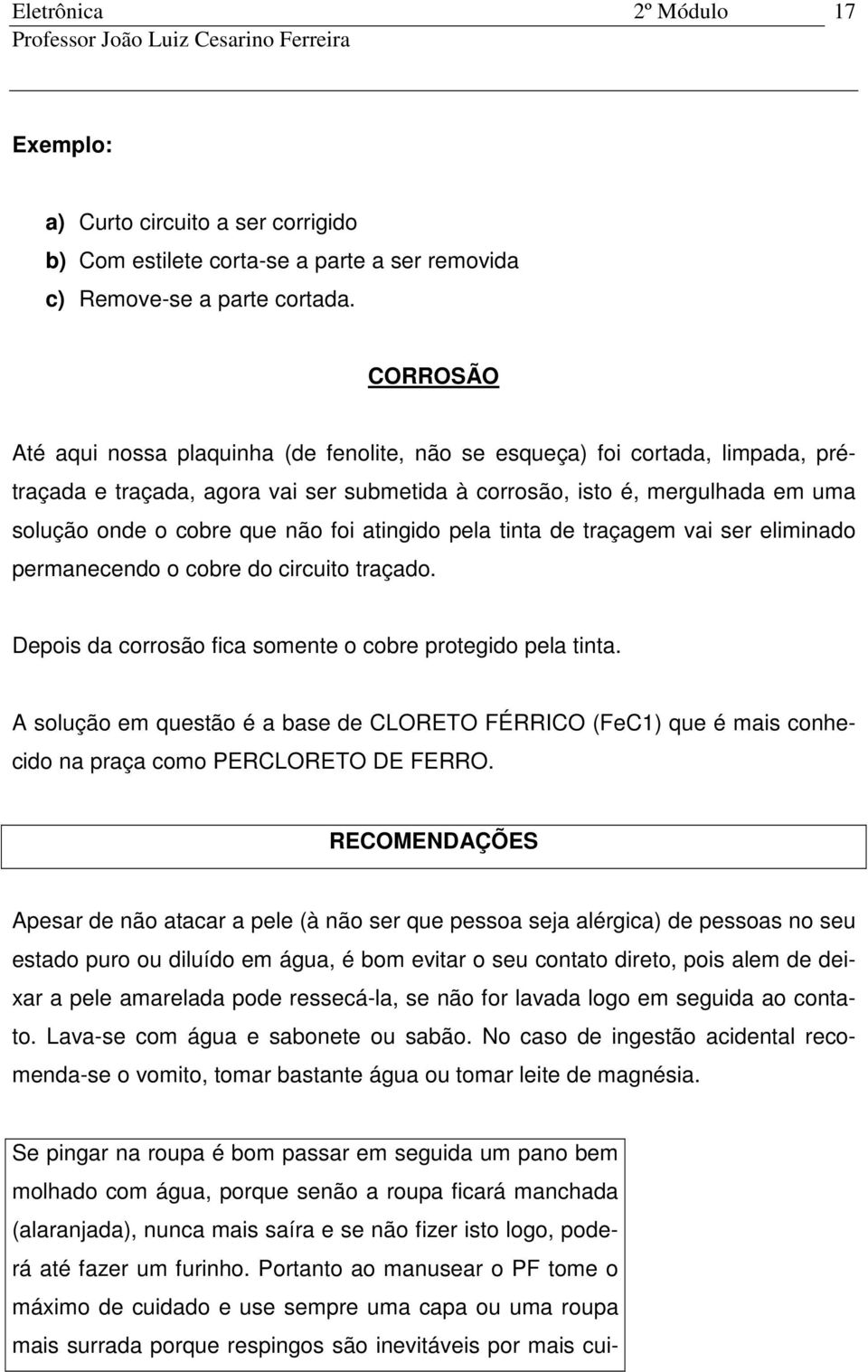 foi atingido pela tinta de traçagem vai ser eliminado permanecendo o cobre do circuito traçado. Depois da corrosão fica somente o cobre protegido pela tinta.