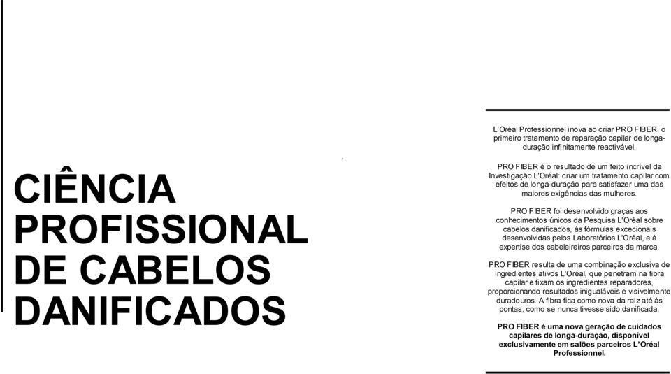 PRO FIBER foi desenvolvido graças aos conhecimentos únicos da Pesquisa L'Oréal sobre cabelos danificados, às fórmulas excecionais desenvolvidas pelos Laboratórios L'Oréal, e à expertise dos