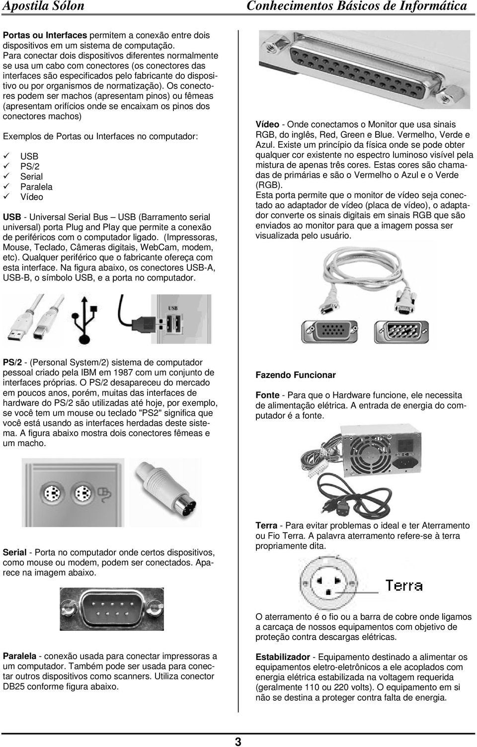 Os conectores podem ser machos (apresentam pinos) ou fêmeas (apresentam orifícios onde se encaixam os pinos dos conectores machos) Exemplos de Portas ou Interfaces no computador: USB PS/2 Serial