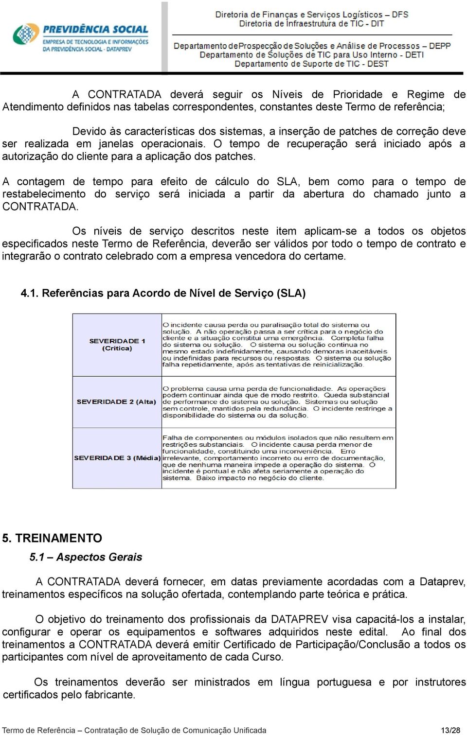 A contagem de tempo para efeito de cálculo do SLA, bem como para o tempo de restabelecimento do serviço será iniciada a partir da abertura do chamado junto a CONTRATADA.