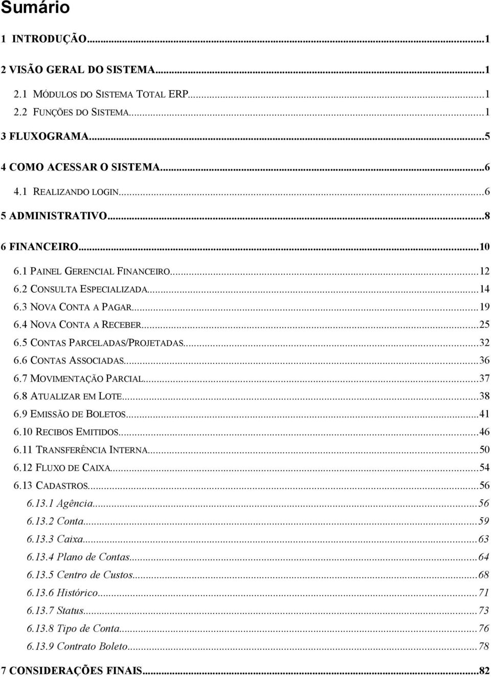 5 CONTAS PARCELADAS/PROJETADAS...32 6.6 CONTAS ASSOCIADAS...36 6.7 MOVIMENTAÇÃO PARCIAL...37 6.8 ATUALIZAR EM LOTE...38 6.9 EMISSÃO DE BOLETOS...41 6.10 RECIBOS EMITIDOS...46 6.