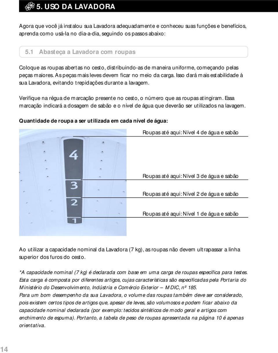 Isso dará mais estabilidade à sua Lavadora, evitando trepidações durante a lavagem. Verifique na régua de marcação presente no cesto, o número que as roupas atingiram.