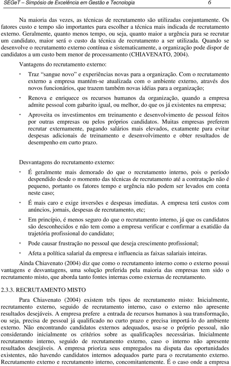 Geralmente, quanto menos tempo, ou seja, quanto maior a urgência para se recrutar um candidato, maior será o custo da técnica de recrutamento a ser utilizada.