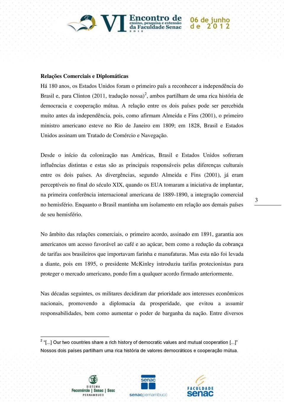 A relação entre os dois países pode ser percebida muito antes da independência, pois, como afirmam Almeida e Fins (2001), o primeiro ministro americano esteve no Rio de Janeiro em 1809; em 1828,