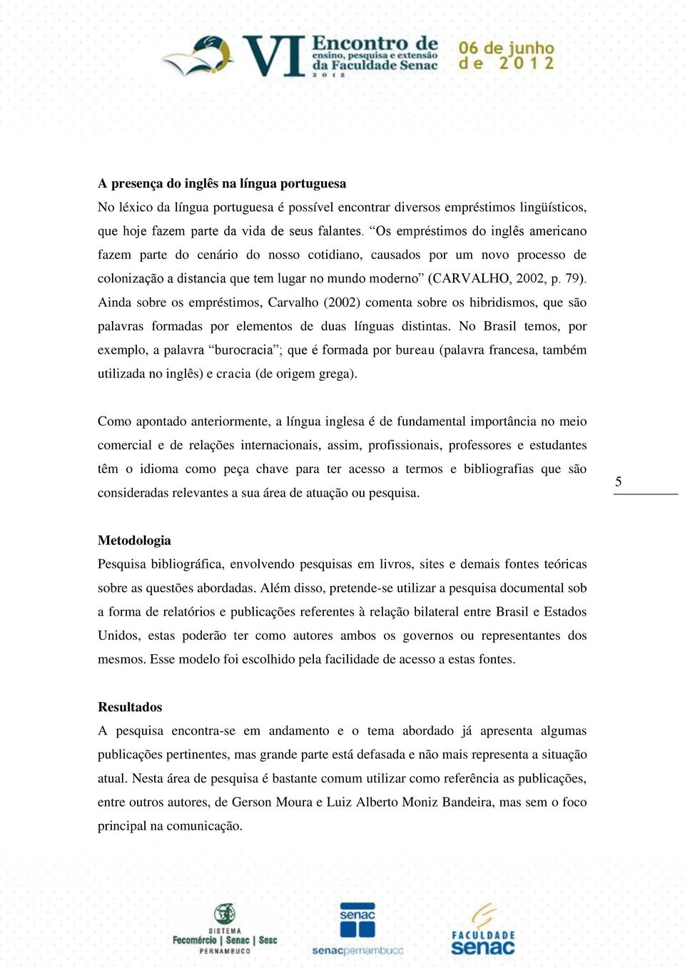 Ainda sobre os empréstimos, Carvalho (2002) comenta sobre os hibridismos, que são palavras formadas por elementos de duas línguas distintas.